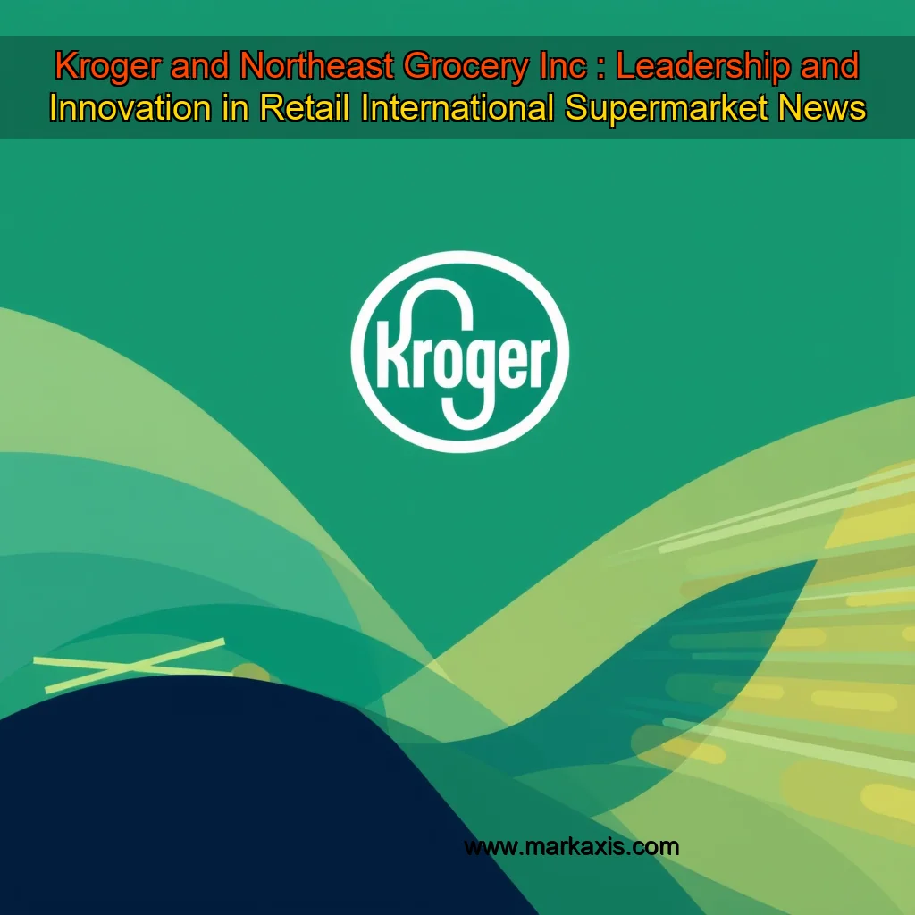You are currently viewing Kroger and Northeast Grocery Inc : Leadership and Innovation in Retail  International Supermarket News